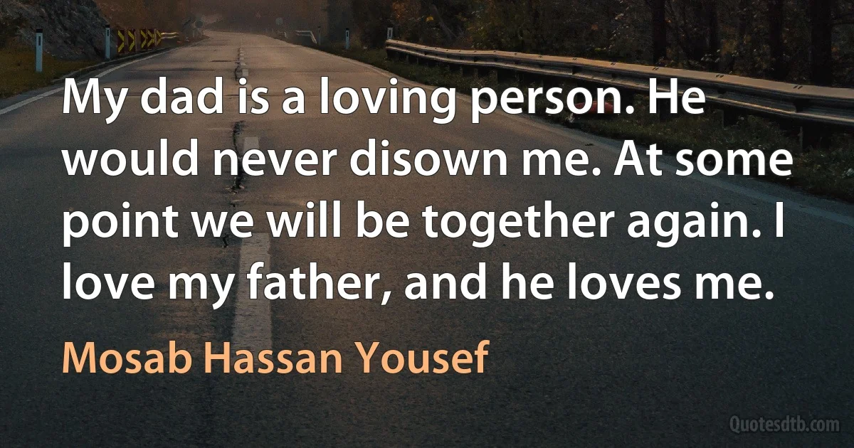 My dad is a loving person. He would never disown me. At some point we will be together again. I love my father, and he loves me. (Mosab Hassan Yousef)