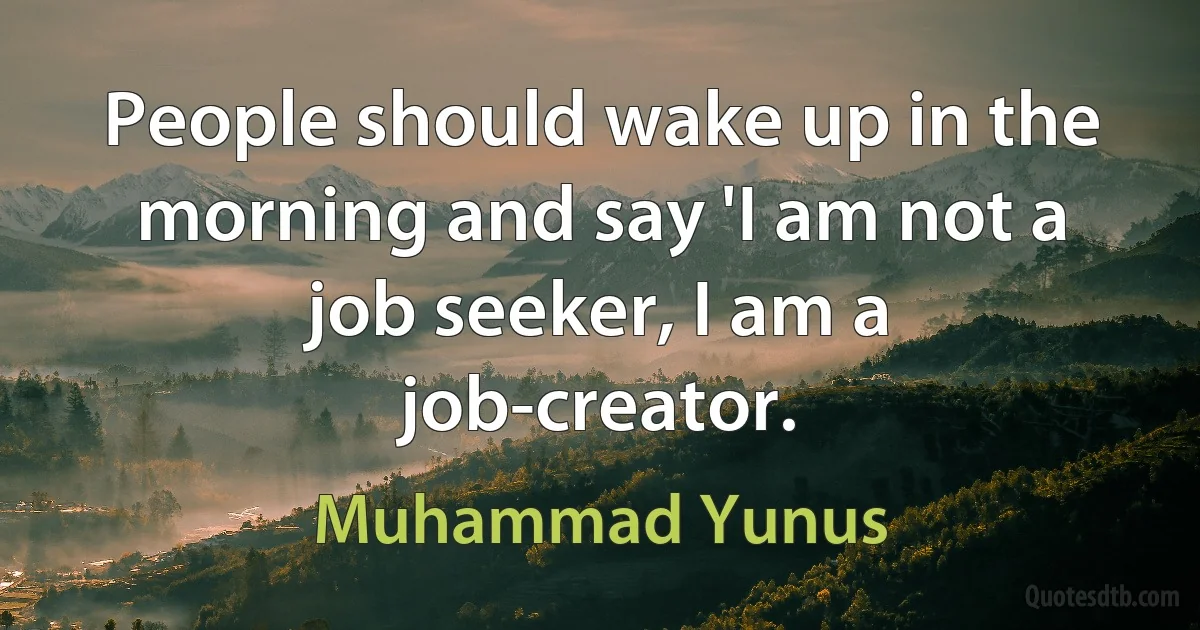 People should wake up in the morning and say 'I am not a job seeker, I am a job-creator. (Muhammad Yunus)