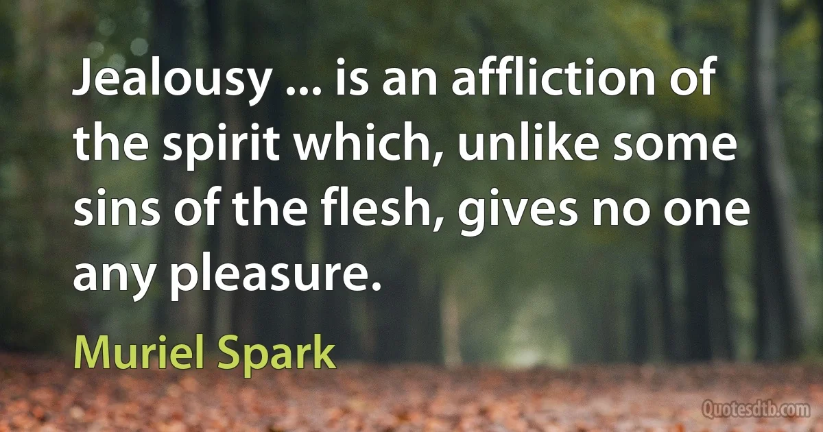 Jealousy ... is an affliction of the spirit which, unlike some sins of the flesh, gives no one any pleasure. (Muriel Spark)