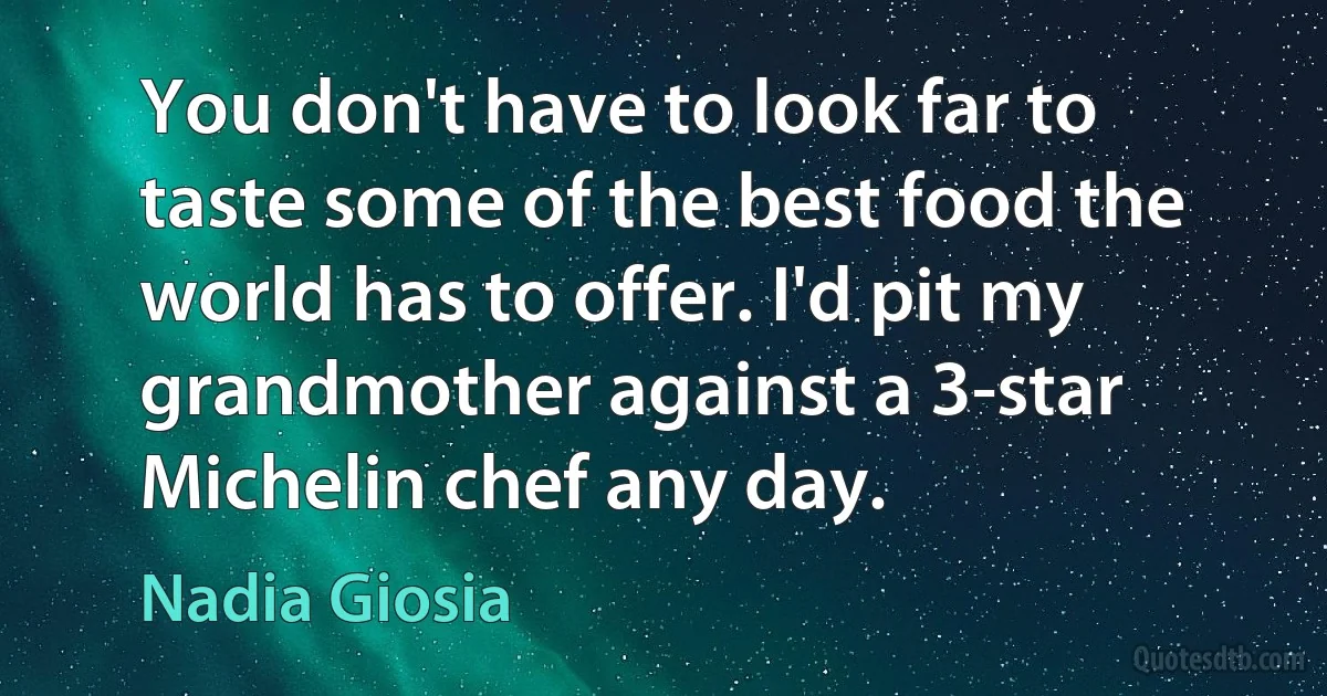 You don't have to look far to taste some of the best food the world has to offer. I'd pit my grandmother against a 3-star Michelin chef any day. (Nadia Giosia)