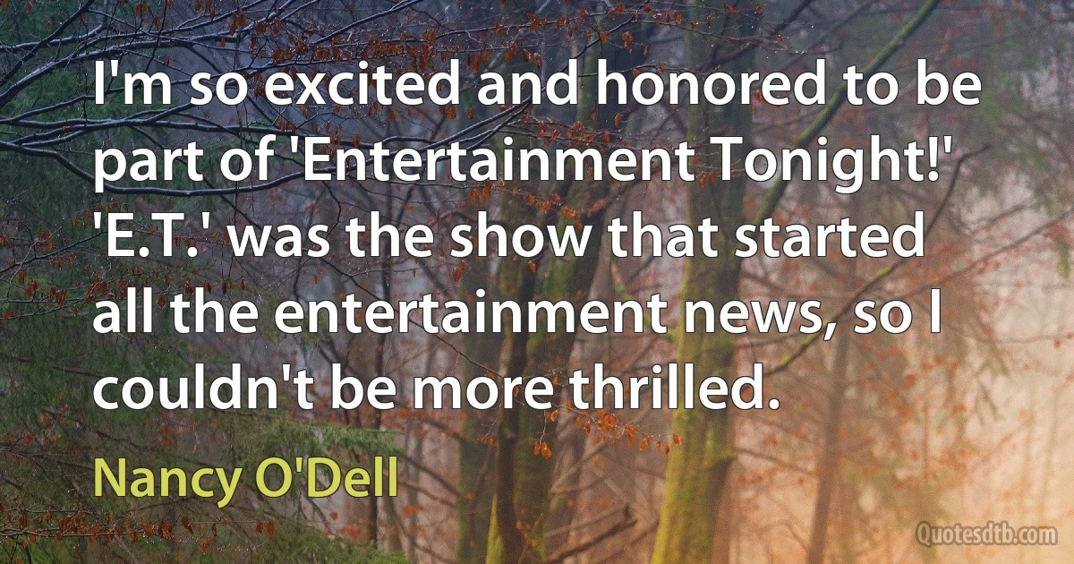 I'm so excited and honored to be part of 'Entertainment Tonight!' 'E.T.' was the show that started all the entertainment news, so I couldn't be more thrilled. (Nancy O'Dell)