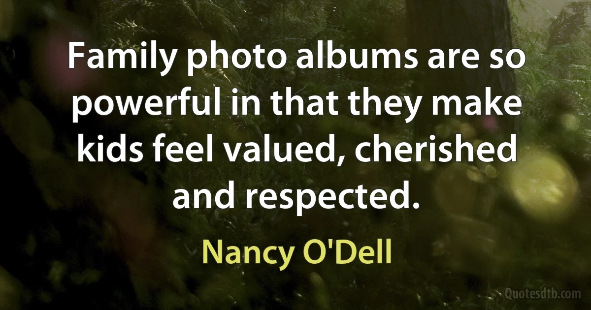 Family photo albums are so powerful in that they make kids feel valued, cherished and respected. (Nancy O'Dell)