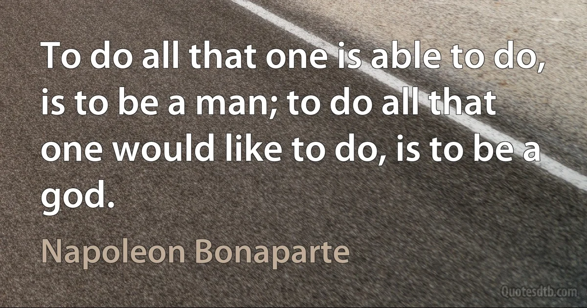 To do all that one is able to do, is to be a man; to do all that one would like to do, is to be a god. (Napoleon Bonaparte)