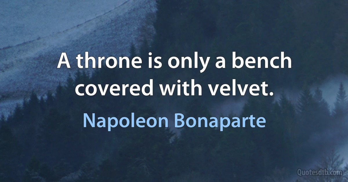 A throne is only a bench covered with velvet. (Napoleon Bonaparte)