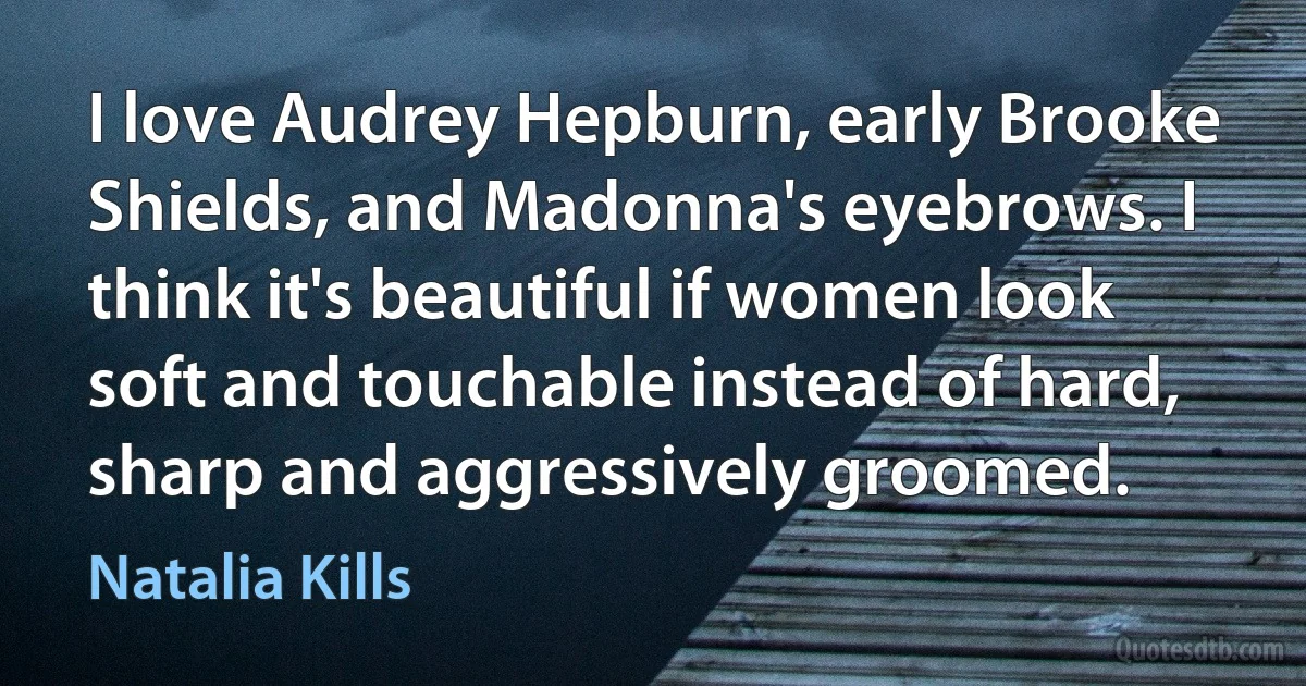 I love Audrey Hepburn, early Brooke Shields, and Madonna's eyebrows. I think it's beautiful if women look soft and touchable instead of hard, sharp and aggressively groomed. (Natalia Kills)