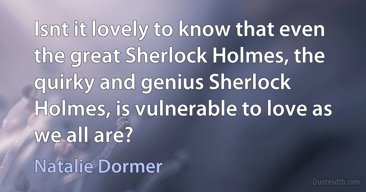 Isnt it lovely to know that even the great Sherlock Holmes, the quirky and genius Sherlock Holmes, is vulnerable to love as we all are? (Natalie Dormer)