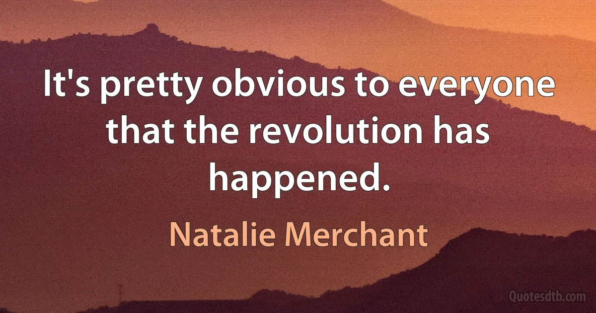 It's pretty obvious to everyone that the revolution has happened. (Natalie Merchant)