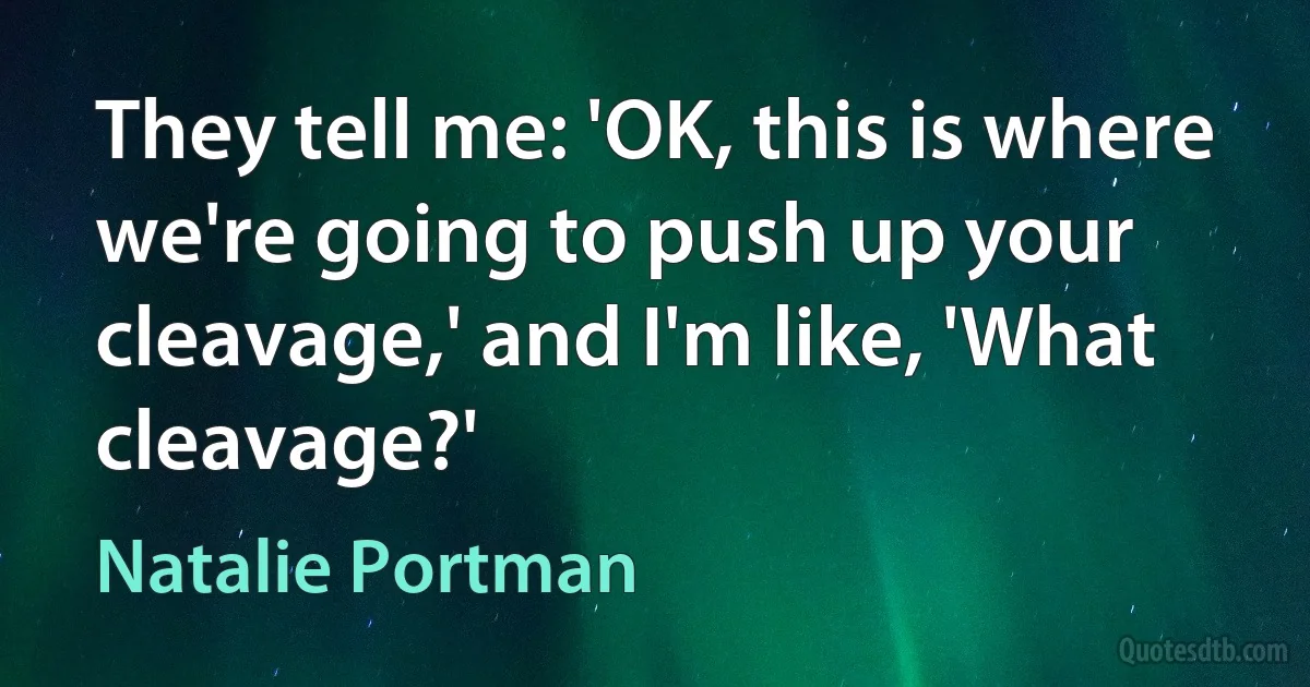 They tell me: 'OK, this is where we're going to push up your cleavage,' and I'm like, 'What cleavage?' (Natalie Portman)