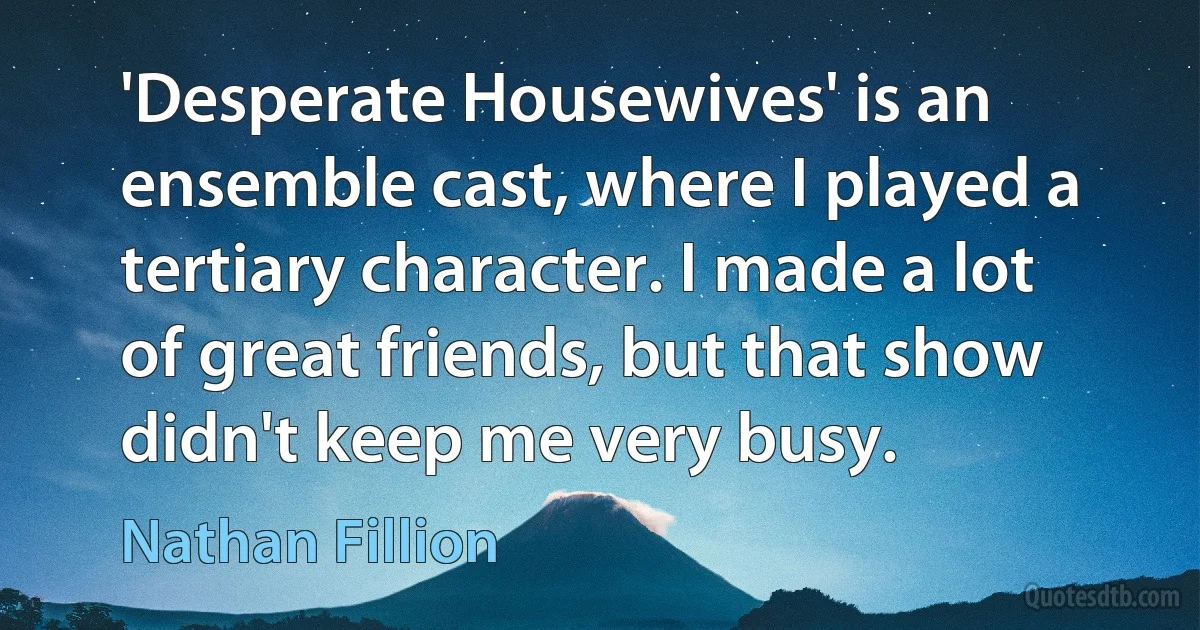 'Desperate Housewives' is an ensemble cast, where I played a tertiary character. I made a lot of great friends, but that show didn't keep me very busy. (Nathan Fillion)