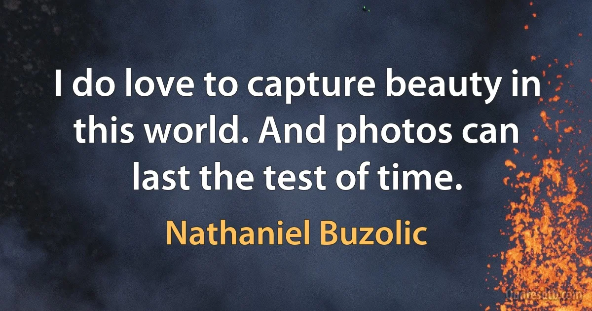 I do love to capture beauty in this world. And photos can last the test of time. (Nathaniel Buzolic)