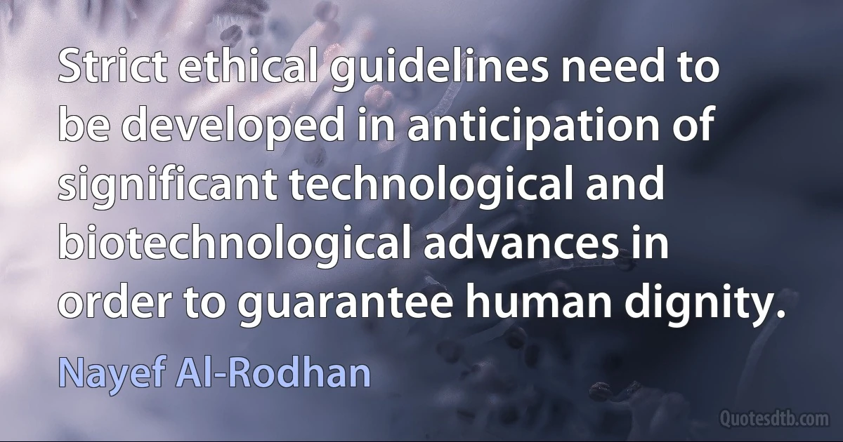 Strict ethical guidelines need to be developed in anticipation of significant technological and biotechnological advances in order to guarantee human dignity. (Nayef Al-Rodhan)