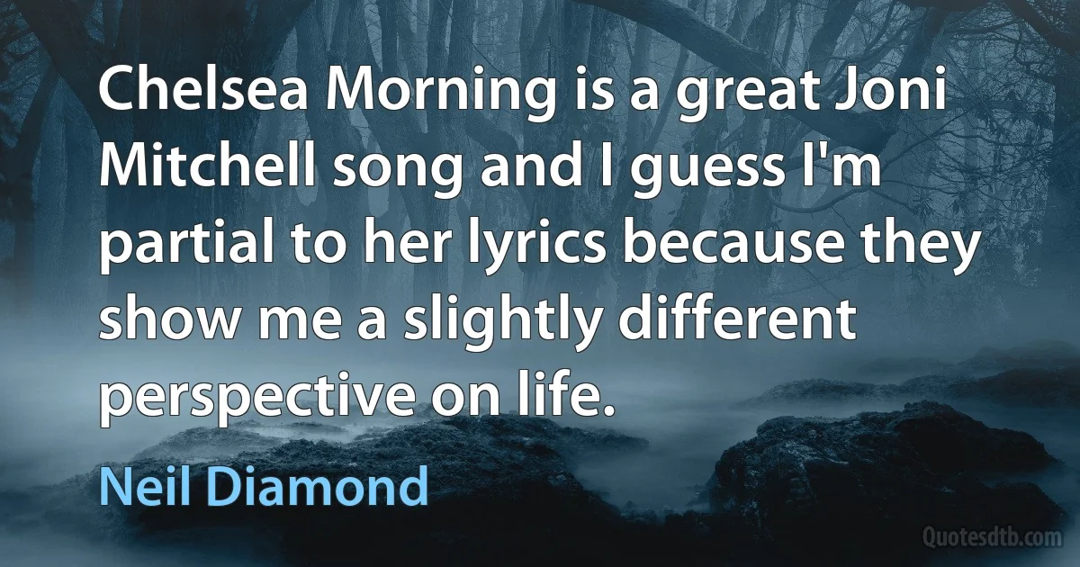 Chelsea Morning is a great Joni Mitchell song and I guess I'm partial to her lyrics because they show me a slightly different perspective on life. (Neil Diamond)