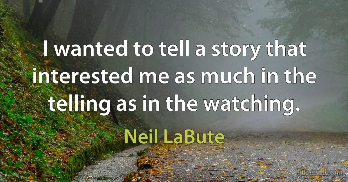 I wanted to tell a story that interested me as much in the telling as in the watching. (Neil LaBute)