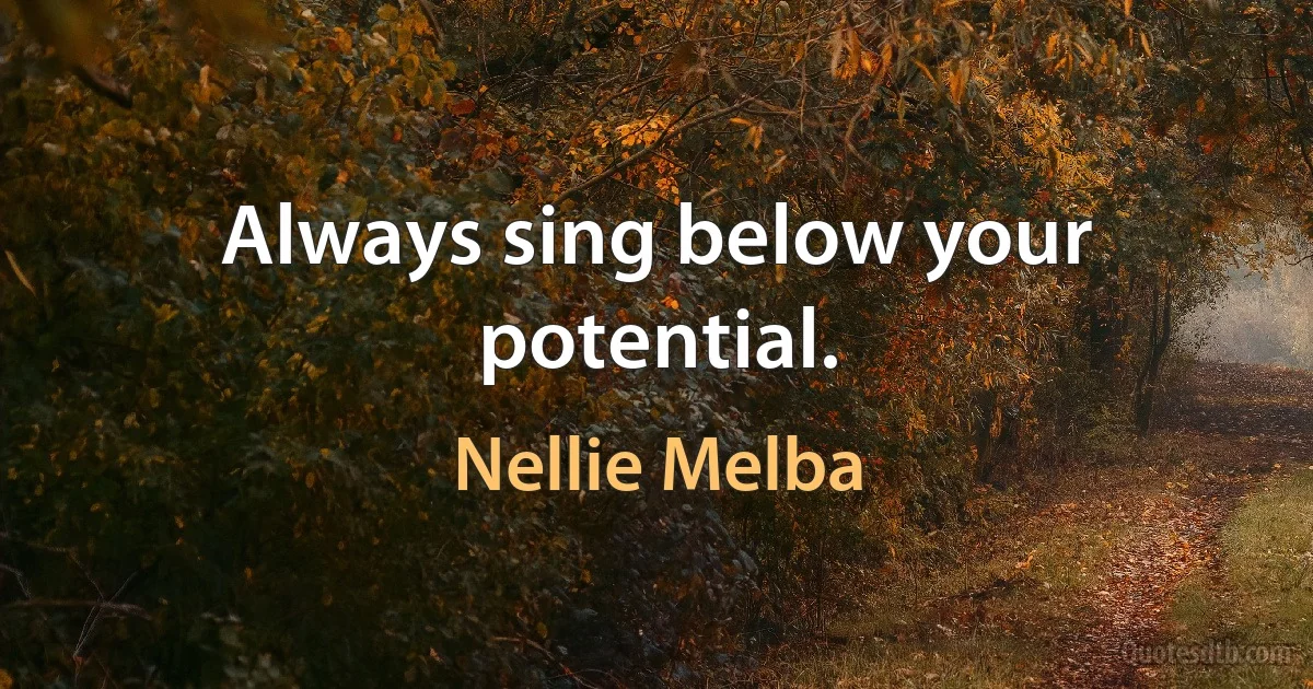 Always sing below your potential. (Nellie Melba)