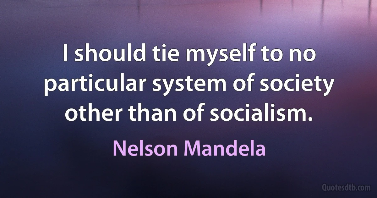 I should tie myself to no particular system of society other than of socialism. (Nelson Mandela)