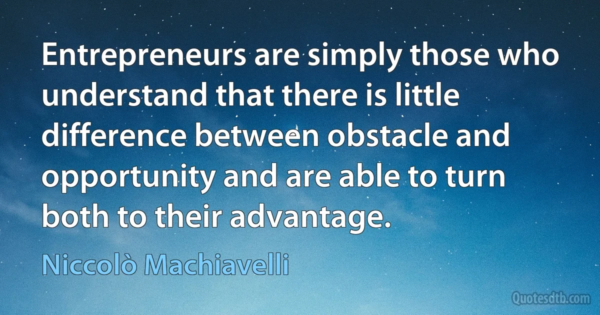 Entrepreneurs are simply those who understand that there is little difference between obstacle and opportunity and are able to turn both to their advantage. (Niccolò Machiavelli)