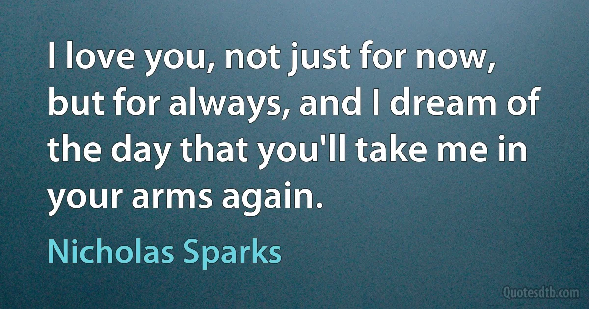 I love you, not just for now, but for always, and I dream of the day that you'll take me in your arms again. (Nicholas Sparks)