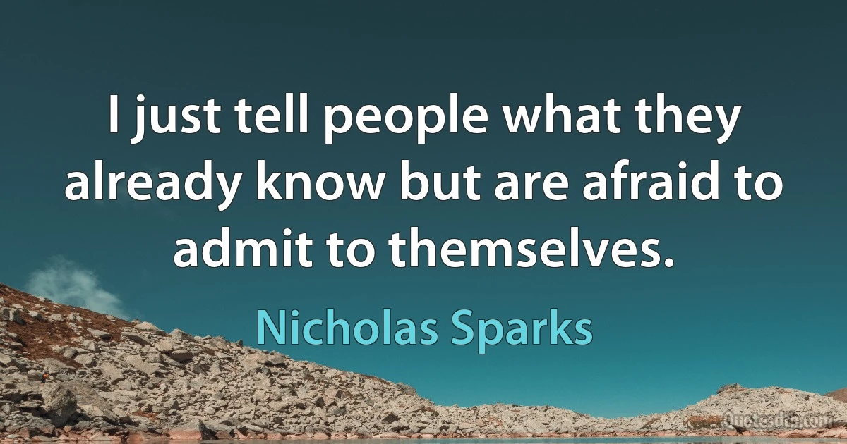 I just tell people what they already know but are afraid to admit to themselves. (Nicholas Sparks)