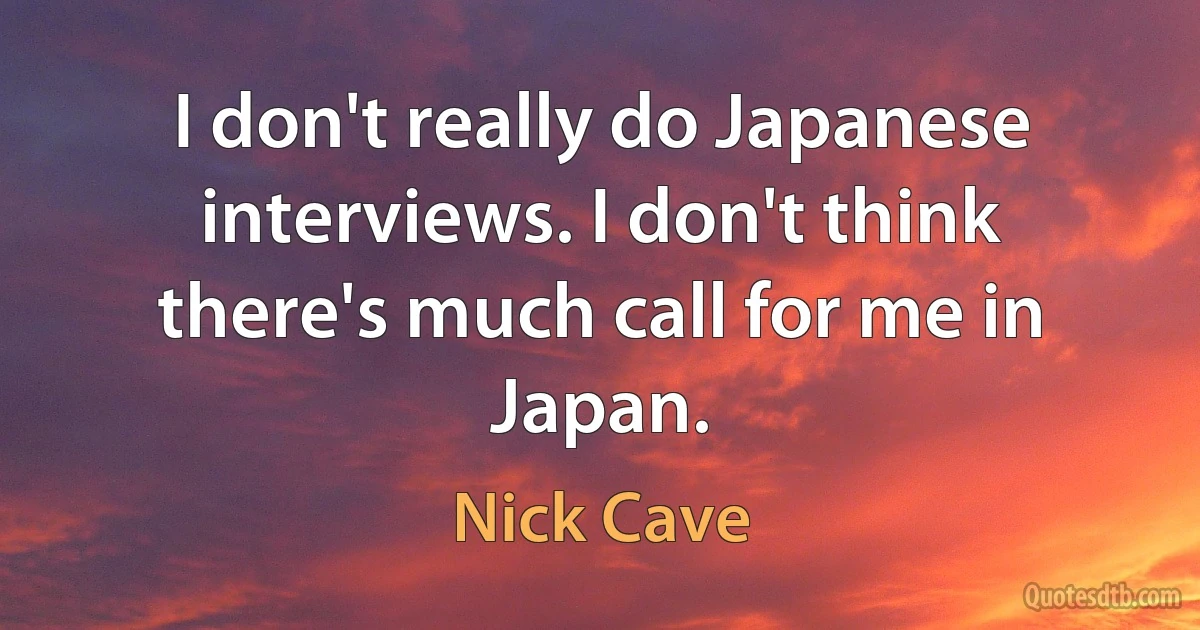 I don't really do Japanese interviews. I don't think there's much call for me in Japan. (Nick Cave)