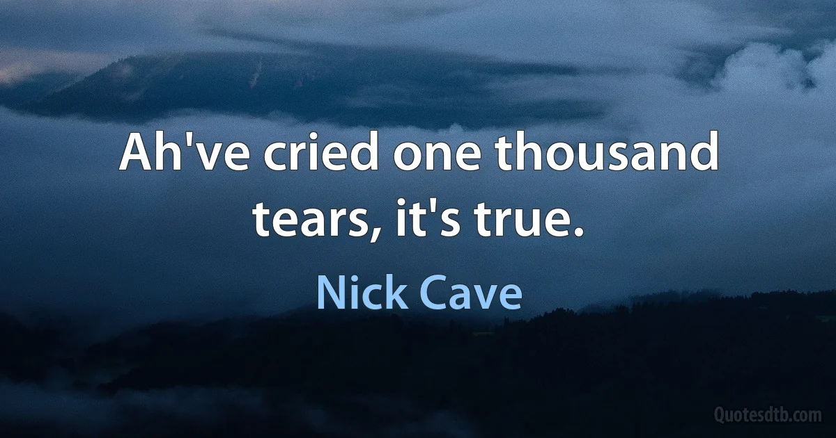 Ah've cried one thousand tears, it's true. (Nick Cave)