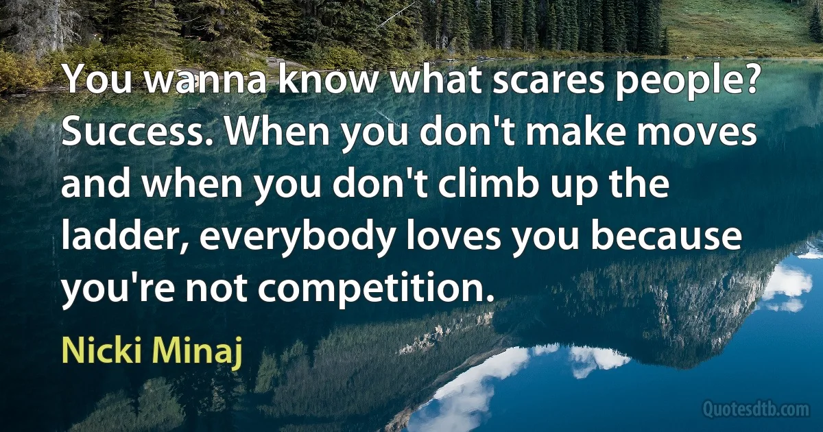 You wanna know what scares people? Success. When you don't make moves and when you don't climb up the ladder, everybody loves you because you're not competition. (Nicki Minaj)