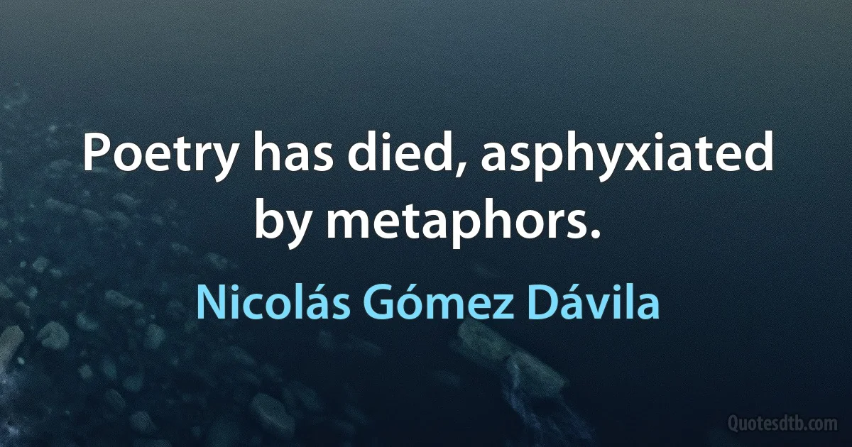 Poetry has died, asphyxiated by metaphors. (Nicolás Gómez Dávila)