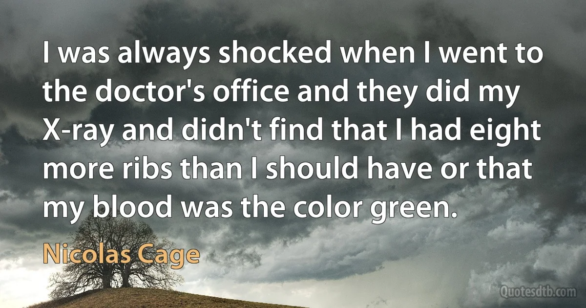 I was always shocked when I went to the doctor's office and they did my X-ray and didn't find that I had eight more ribs than I should have or that my blood was the color green. (Nicolas Cage)