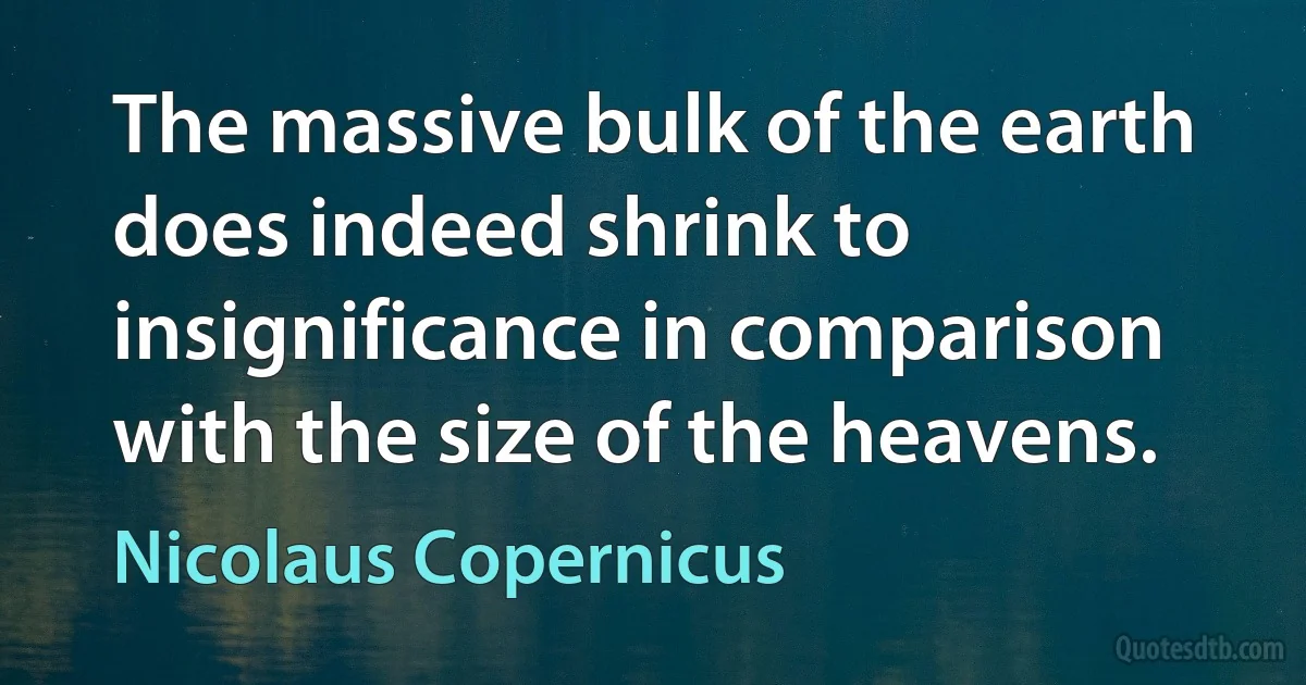 The massive bulk of the earth does indeed shrink to insignificance in comparison with the size of the heavens. (Nicolaus Copernicus)