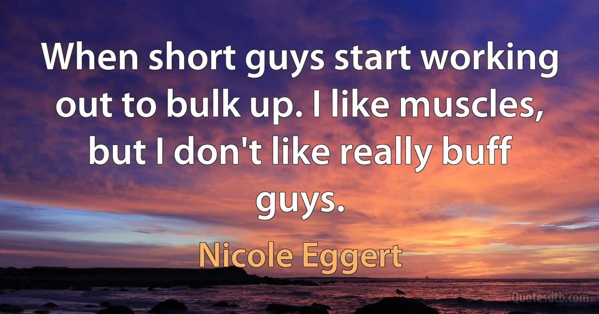 When short guys start working out to bulk up. I like muscles, but I don't like really buff guys. (Nicole Eggert)