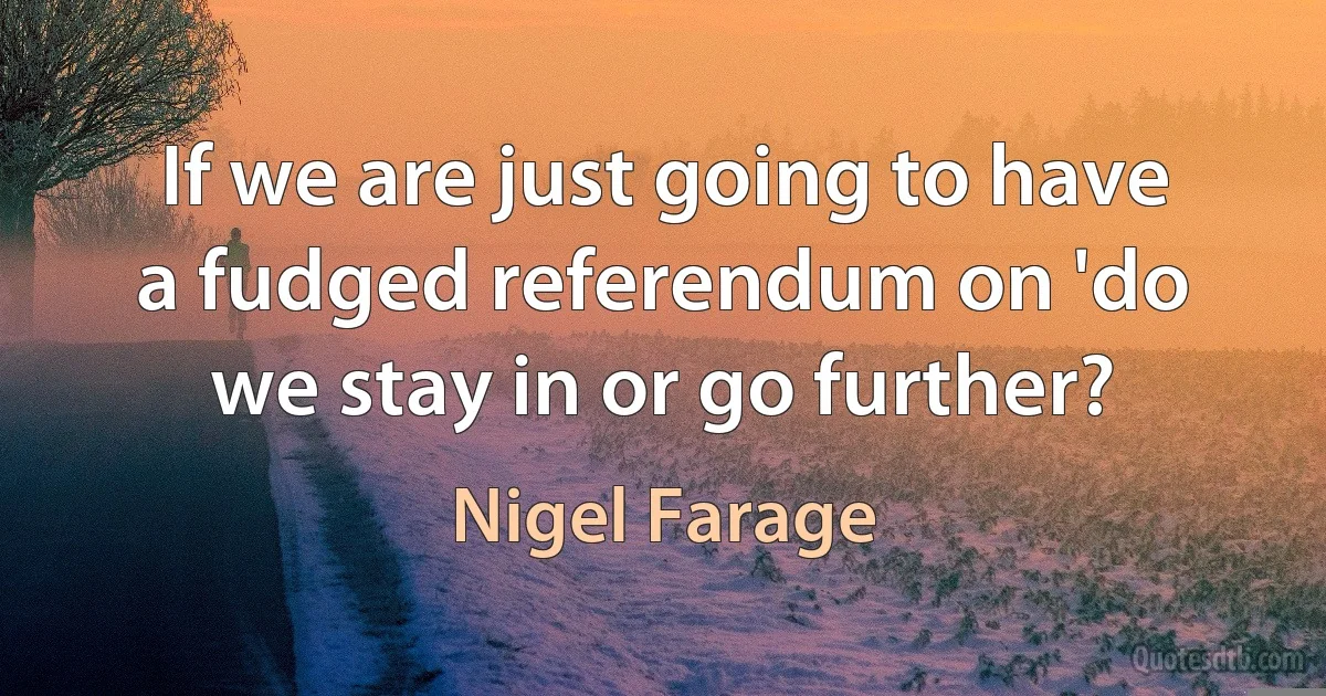 If we are just going to have a fudged referendum on 'do we stay in or go further? (Nigel Farage)