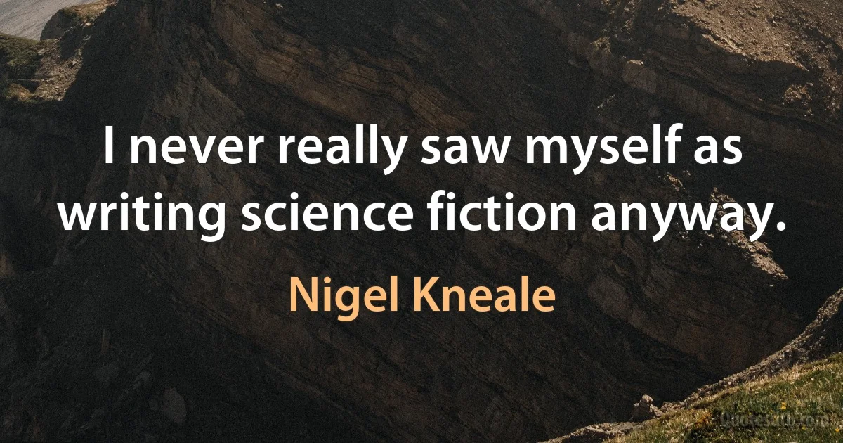 I never really saw myself as writing science fiction anyway. (Nigel Kneale)