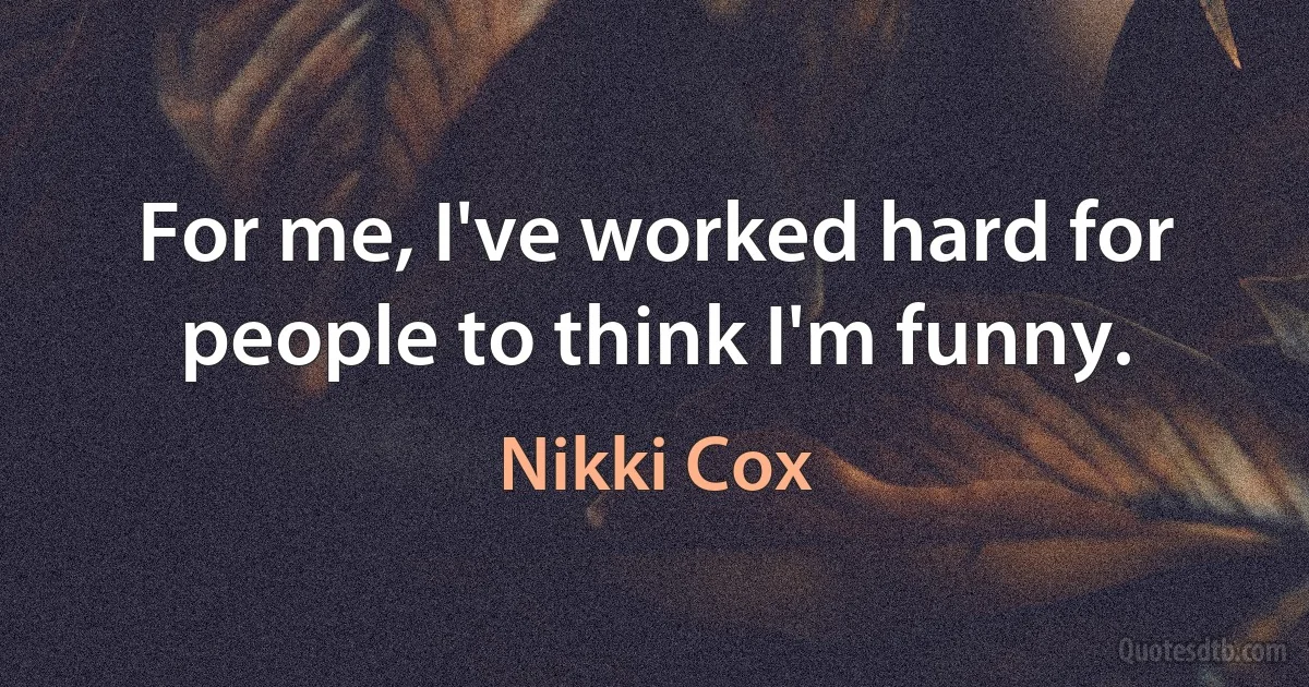 For me, I've worked hard for people to think I'm funny. (Nikki Cox)