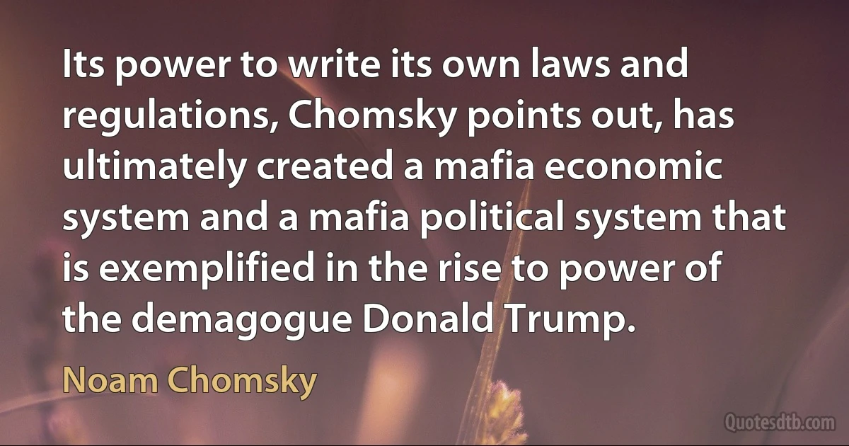 Its power to write its own laws and regulations, Chomsky points out, has ultimately created a mafia economic system and a mafia political system that is exemplified in the rise to power of the demagogue Donald Trump. (Noam Chomsky)