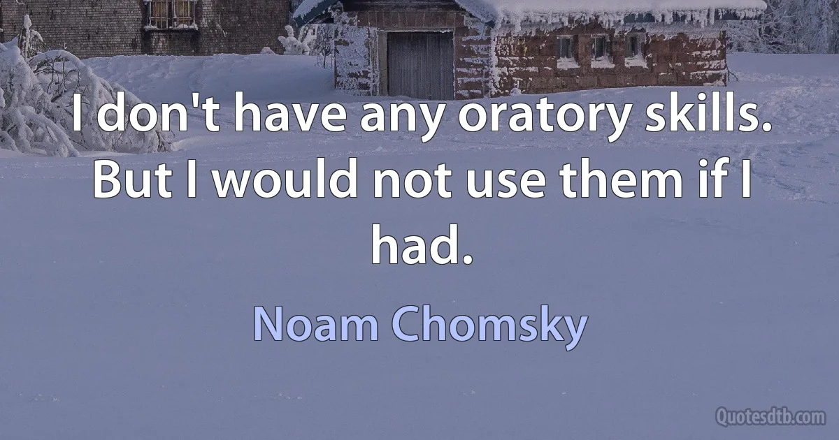 I don't have any oratory skills. But I would not use them if I had. (Noam Chomsky)