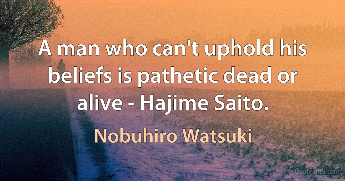 A man who can't uphold his beliefs is pathetic dead or alive - Hajime Saito. (Nobuhiro Watsuki)