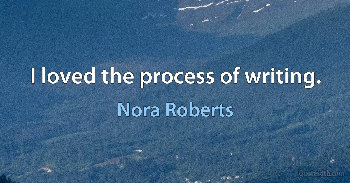 I loved the process of writing. (Nora Roberts)