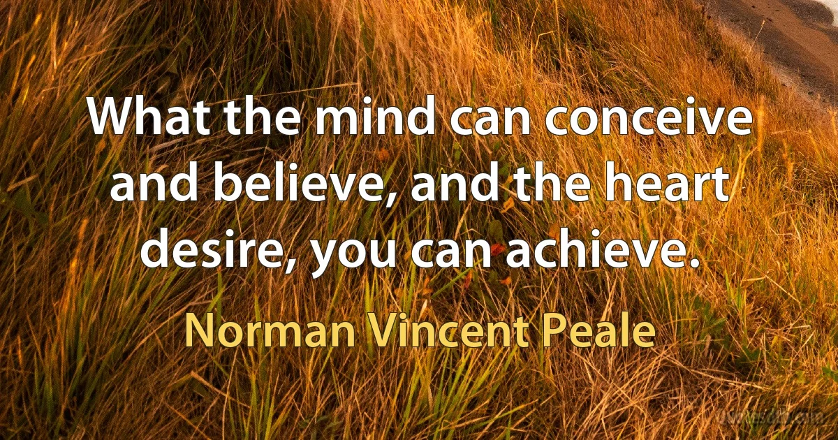 What the mind can conceive and believe, and the heart desire, you can achieve. (Norman Vincent Peale)