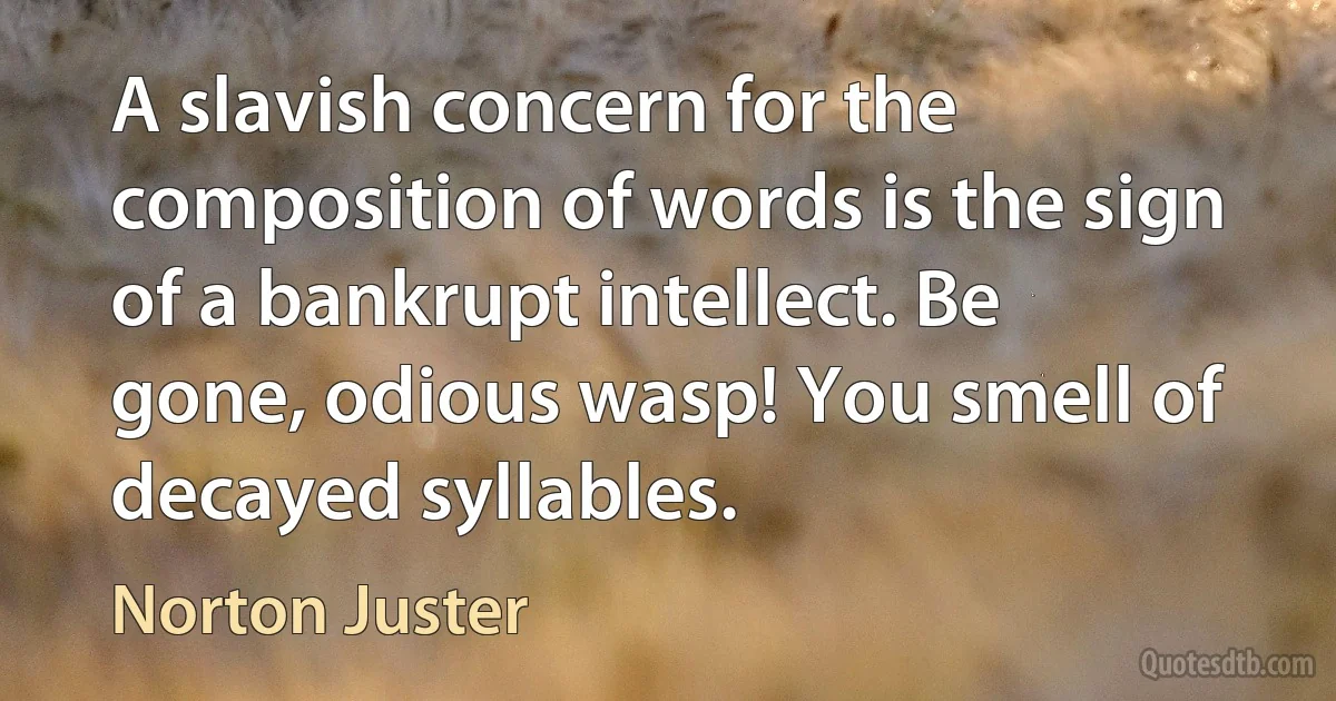 A slavish concern for the composition of words is the sign of a bankrupt intellect. Be gone, odious wasp! You smell of decayed syllables. (Norton Juster)