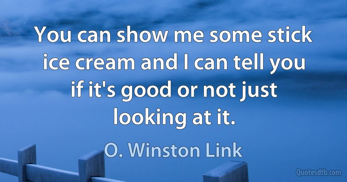 You can show me some stick ice cream and I can tell you if it's good or not just looking at it. (O. Winston Link)