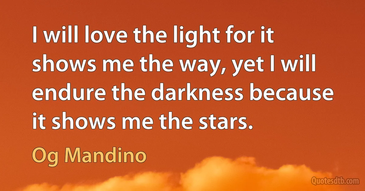 I will love the light for it shows me the way, yet I will endure the darkness because it shows me the stars. (Og Mandino)