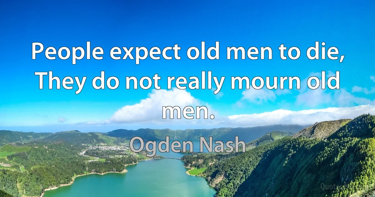 People expect old men to die,
They do not really mourn old men. (Ogden Nash)