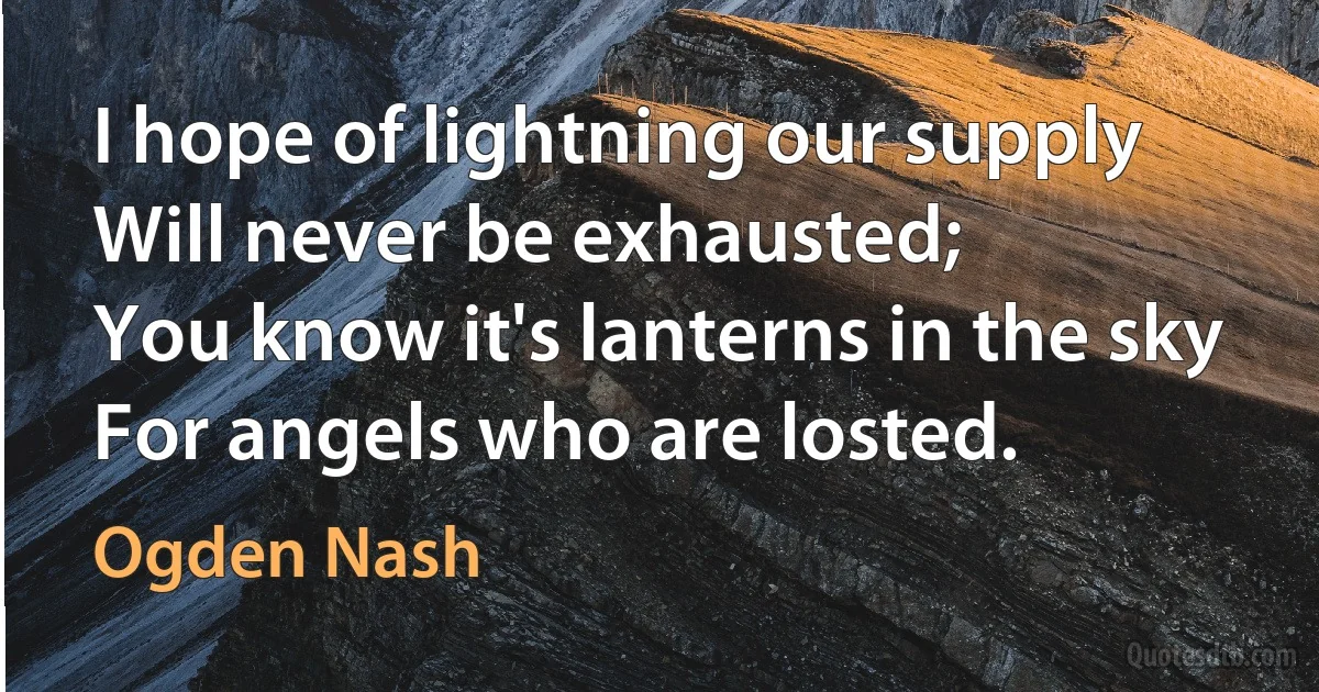 I hope of lightning our supply
Will never be exhausted;
You know it's lanterns in the sky
For angels who are losted. (Ogden Nash)