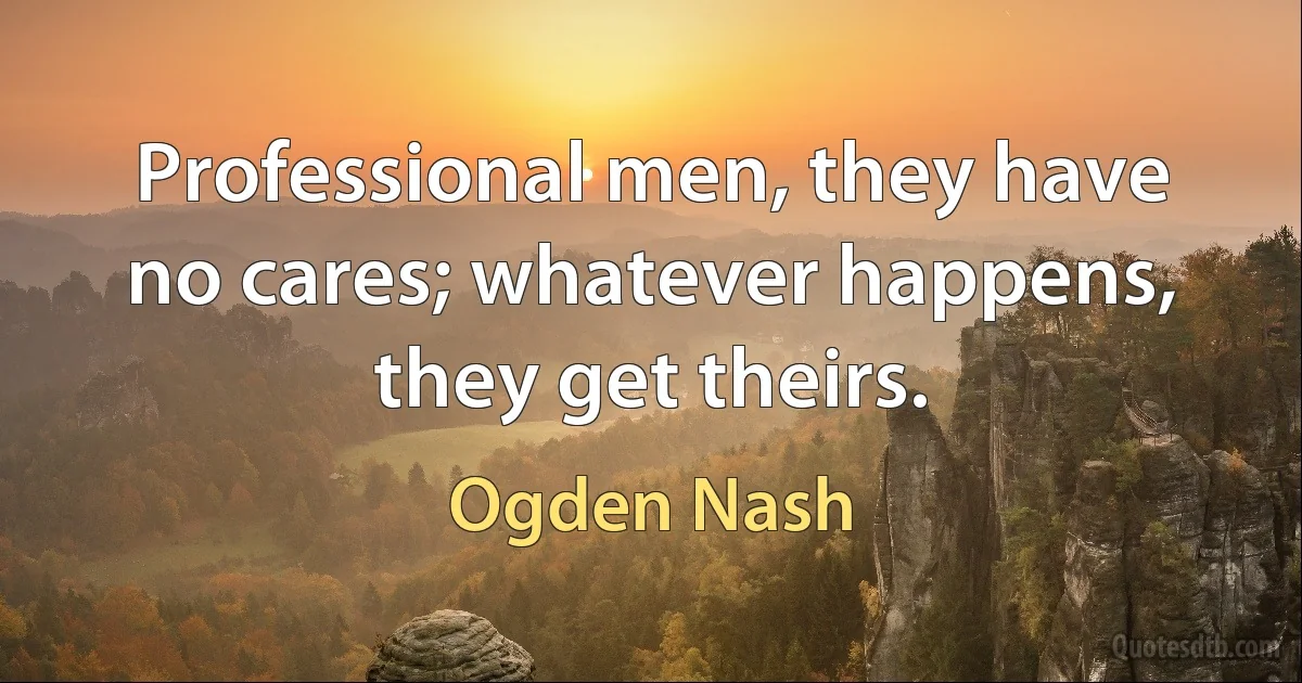 Professional men, they have no cares; whatever happens, they get theirs. (Ogden Nash)