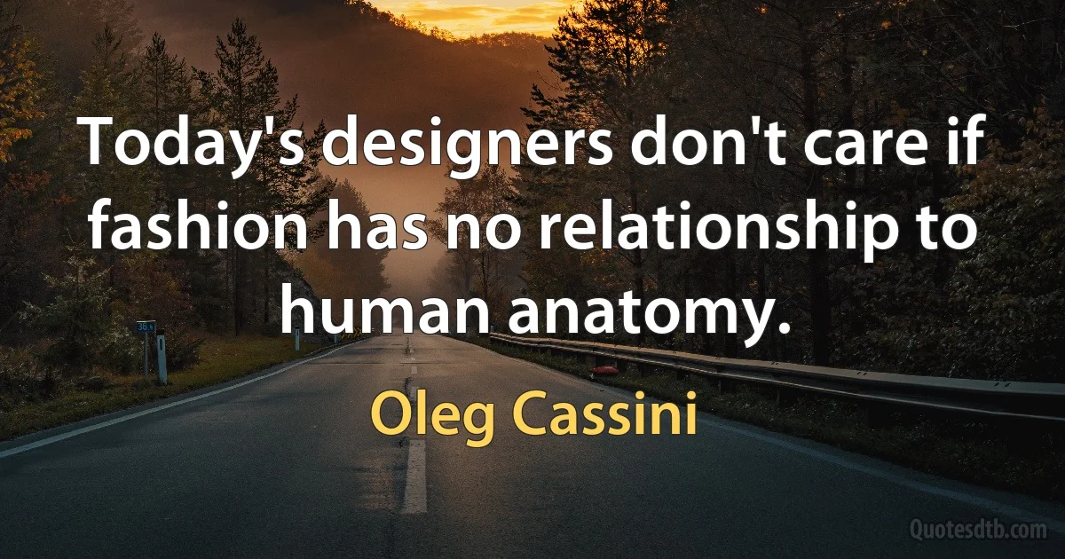 Today's designers don't care if fashion has no relationship to human anatomy. (Oleg Cassini)