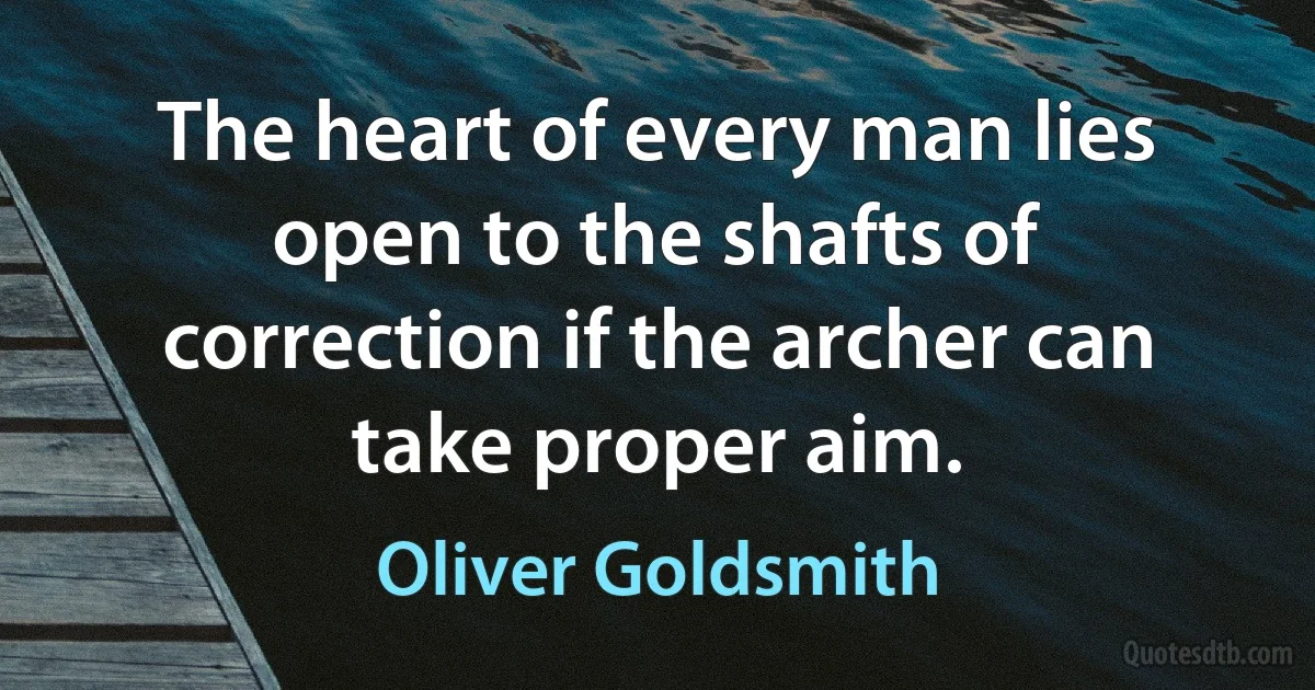 The heart of every man lies open to the shafts of correction if the archer can take proper aim. (Oliver Goldsmith)