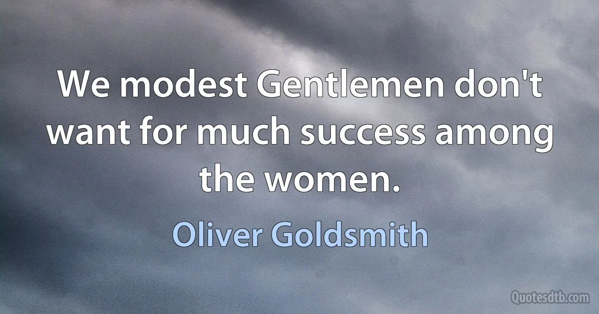 We modest Gentlemen don't want for much success among the women. (Oliver Goldsmith)