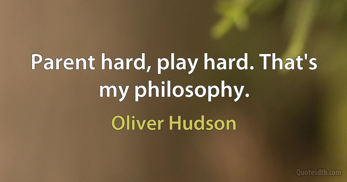 Parent hard, play hard. That's my philosophy. (Oliver Hudson)