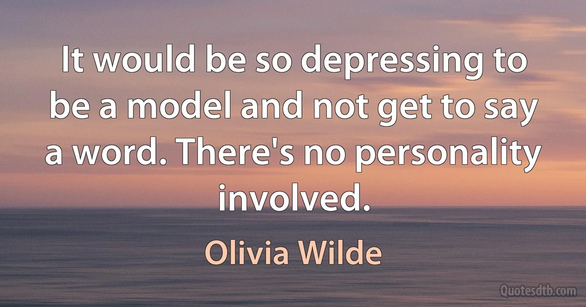 It would be so depressing to be a model and not get to say a word. There's no personality involved. (Olivia Wilde)