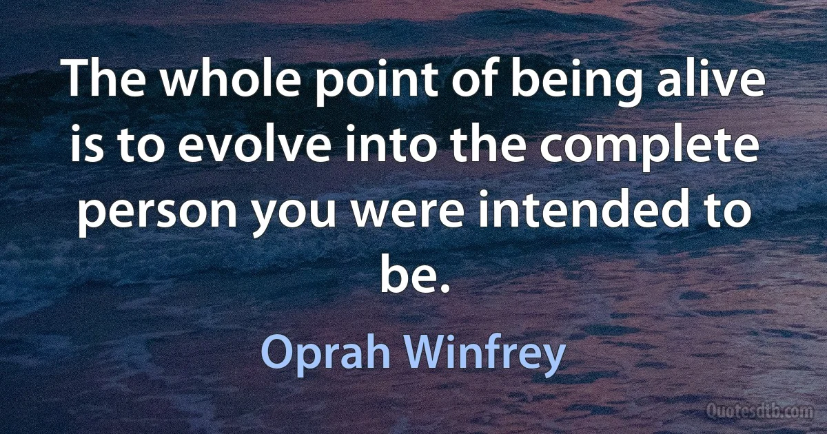 The whole point of being alive is to evolve into the complete person you were intended to be. (Oprah Winfrey)