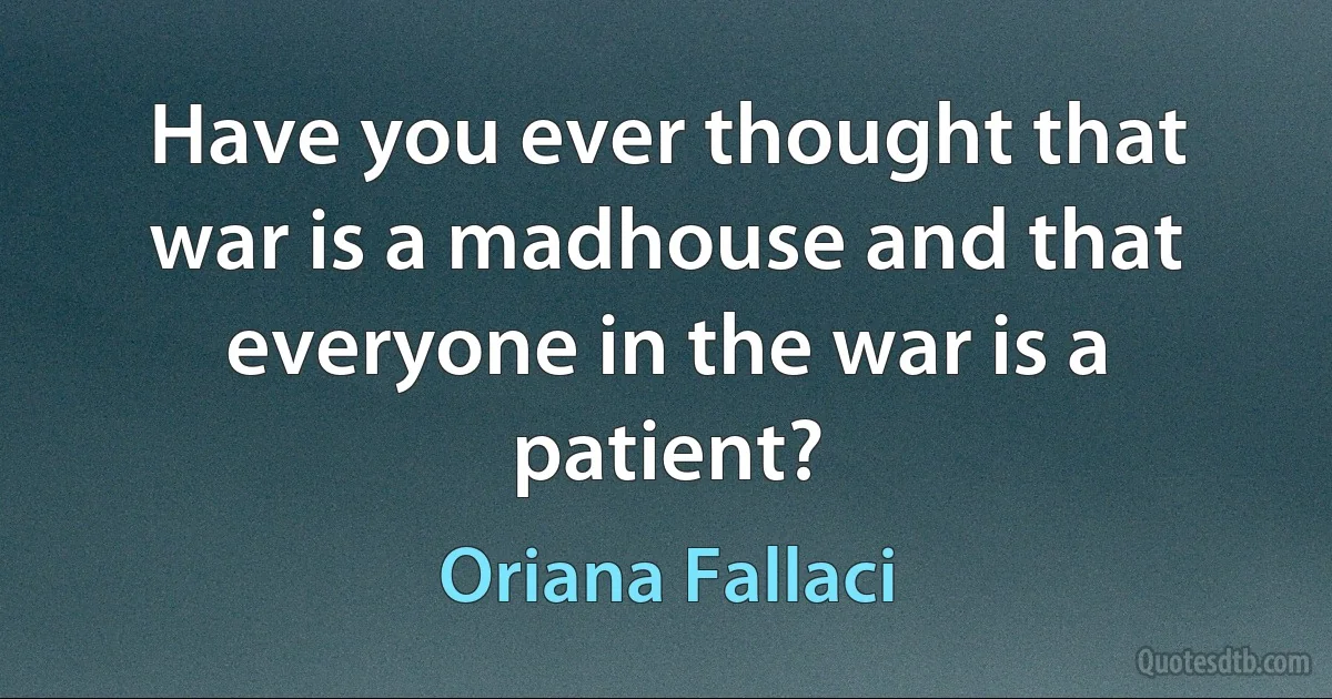 Have you ever thought that war is a madhouse and that everyone in the war is a patient? (Oriana Fallaci)